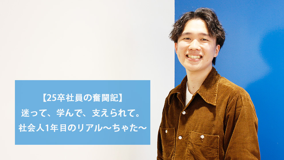 【25卒社員の奮闘記】迷って、学んで、支えられて。社会人1年目のリアル～ちゃた～