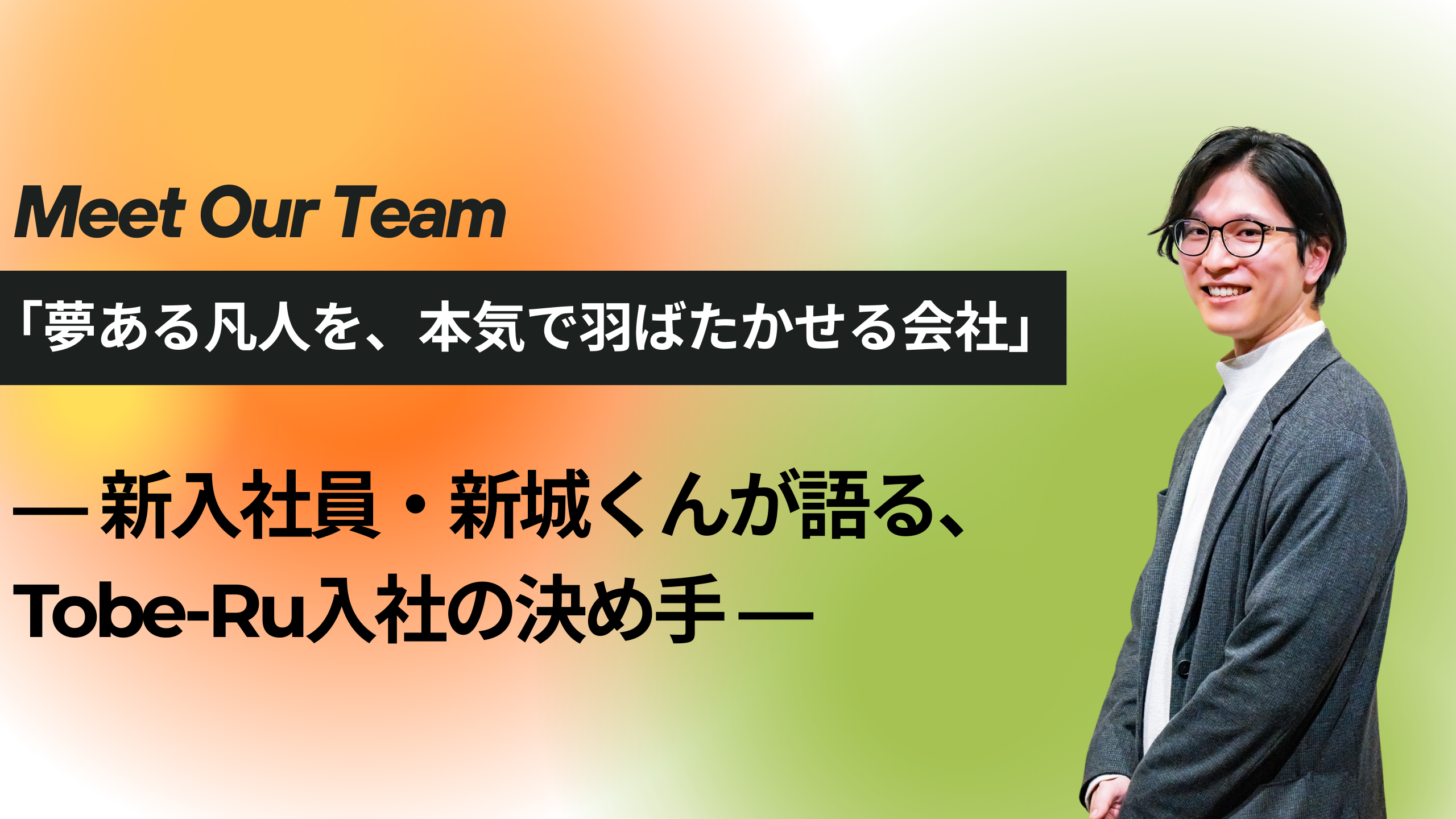 「夢ある凡人を、本気で羽ばたかせる会社」― 新入社員・新城くんが語る、Tobe-Ru入社の決め手 ―
