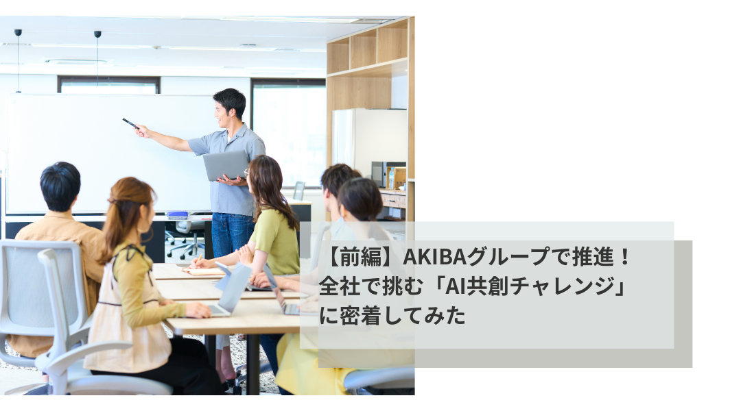 【前編】AKIBAグループで推進！全社で挑む「AI共創チャレンジ」に密着してみた