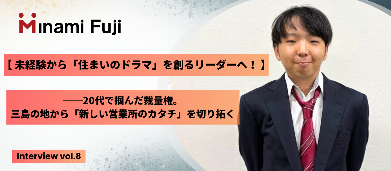 【 未経験から「住まいのドラマ」を創るリーダーへ！ 】──20代で掴んだ裁量権。三島の地から「新しい営業所のカタチ」を切り拓く
