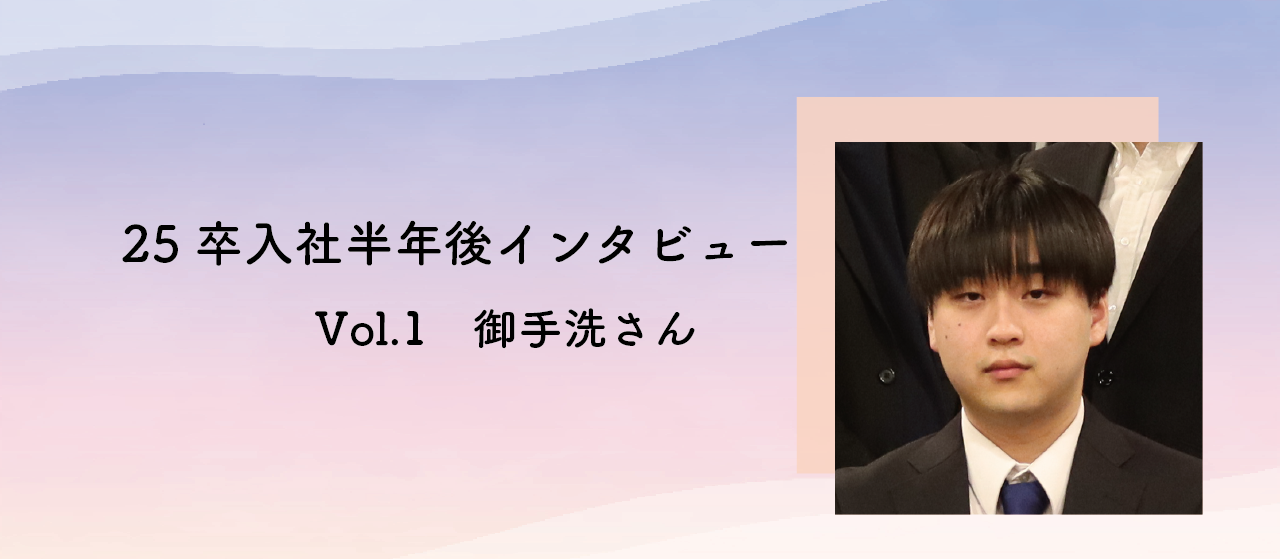 【25卒】入社半年後のインタビュー vol.1