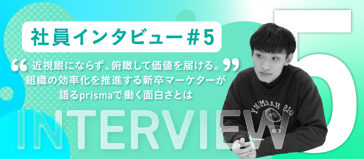 【社員インタビュー #5】近視眼にならず、俯瞰して価値を届ける。組織の効率化を推進する新卒マーケターが語るprismaで働く面白さとは