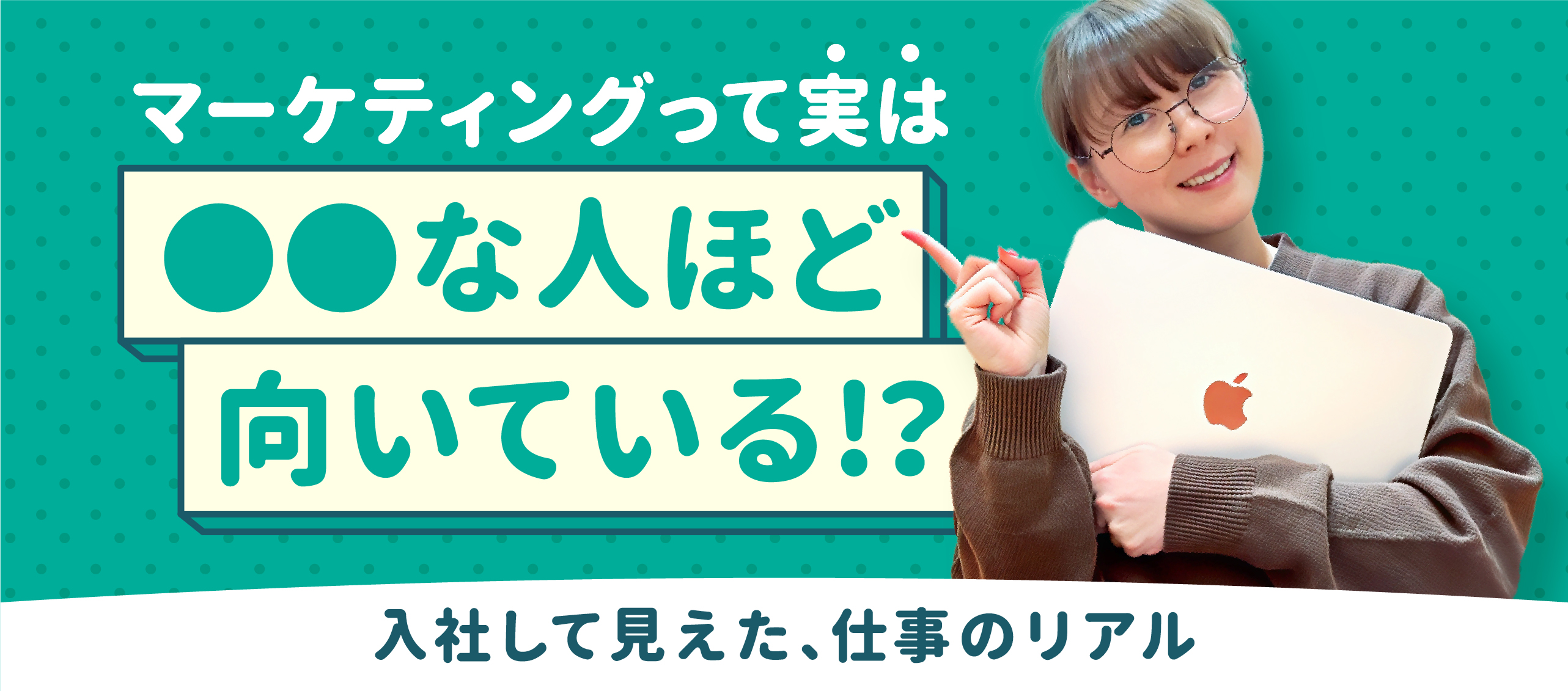 マーケティングって実は『◯◯な人』ほど向いている！？― 入社して見えた、仕事のリアル ―
