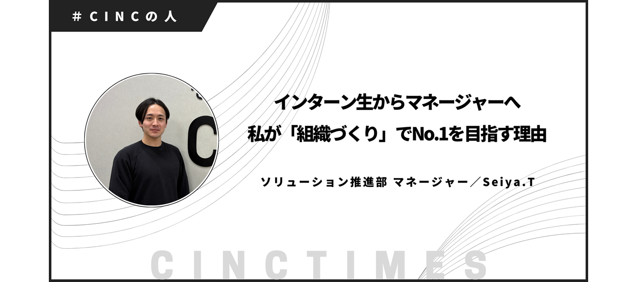 インターン生からマネージャーへ。私が「組織づくり」でNo.1を目指す理由｜Seiya.T｜CINCの人