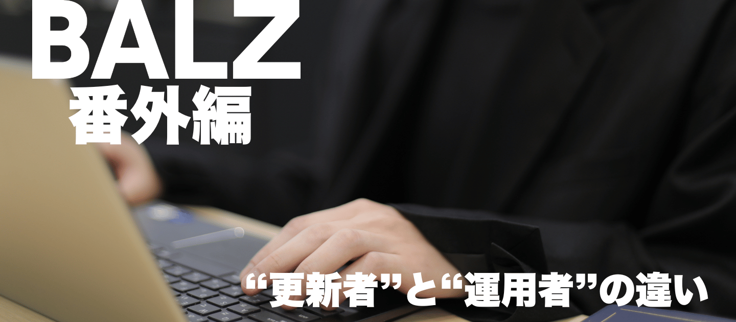 【BALZで活躍する人】“更新者”と“運用者”の違い