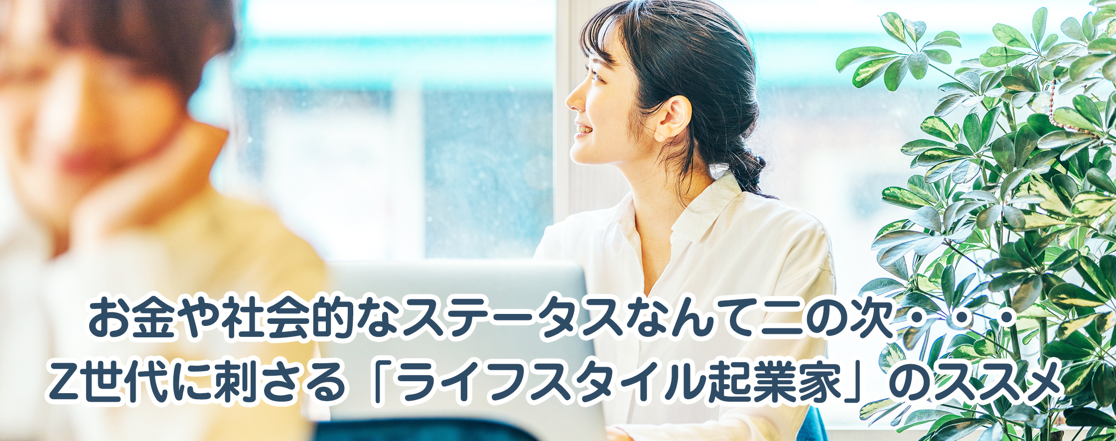 お金や社会的なステータスなんて二の次・・・Z世代に刺さる「ライフスタイル起業家」のススメ