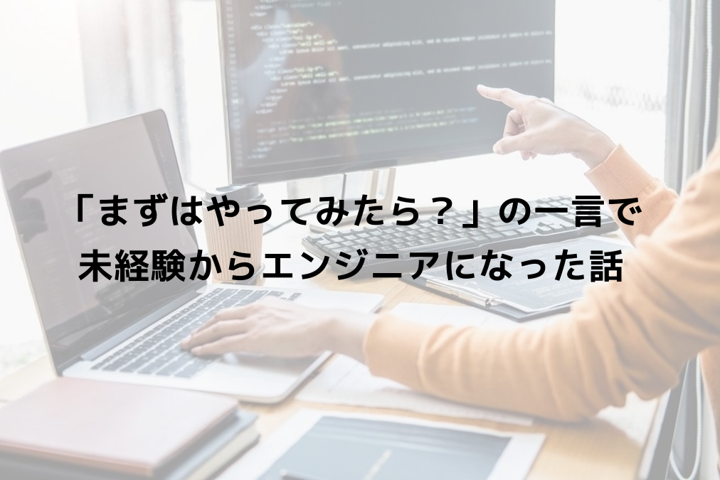 「まずはやってみたら？」の一言で、未経験からエンジニアになった話