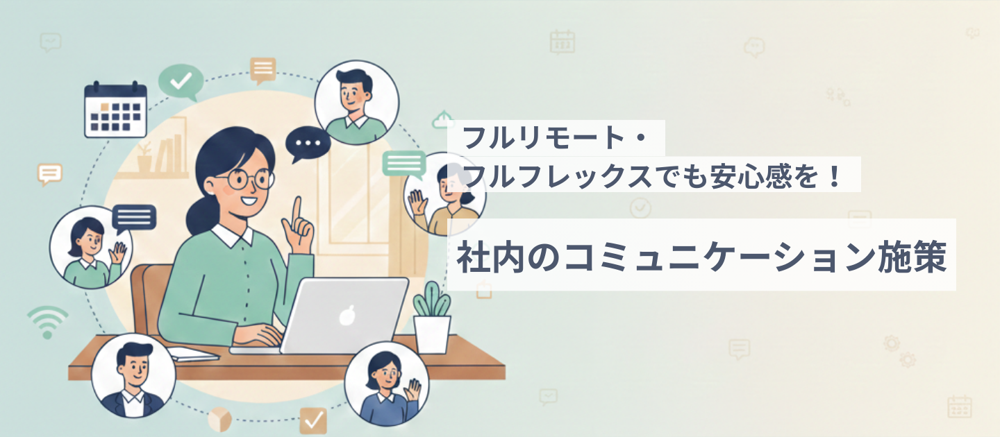 フルリモート・フルフレックスでも安心感を！社内のコミュニケーション施策