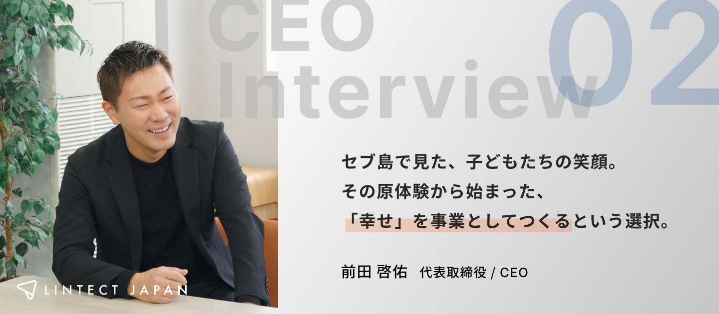 代表インタビューvol.2｜セブ島での原体験が導いた「幸せ」を“100年続く事業”にするという起業家の決断。