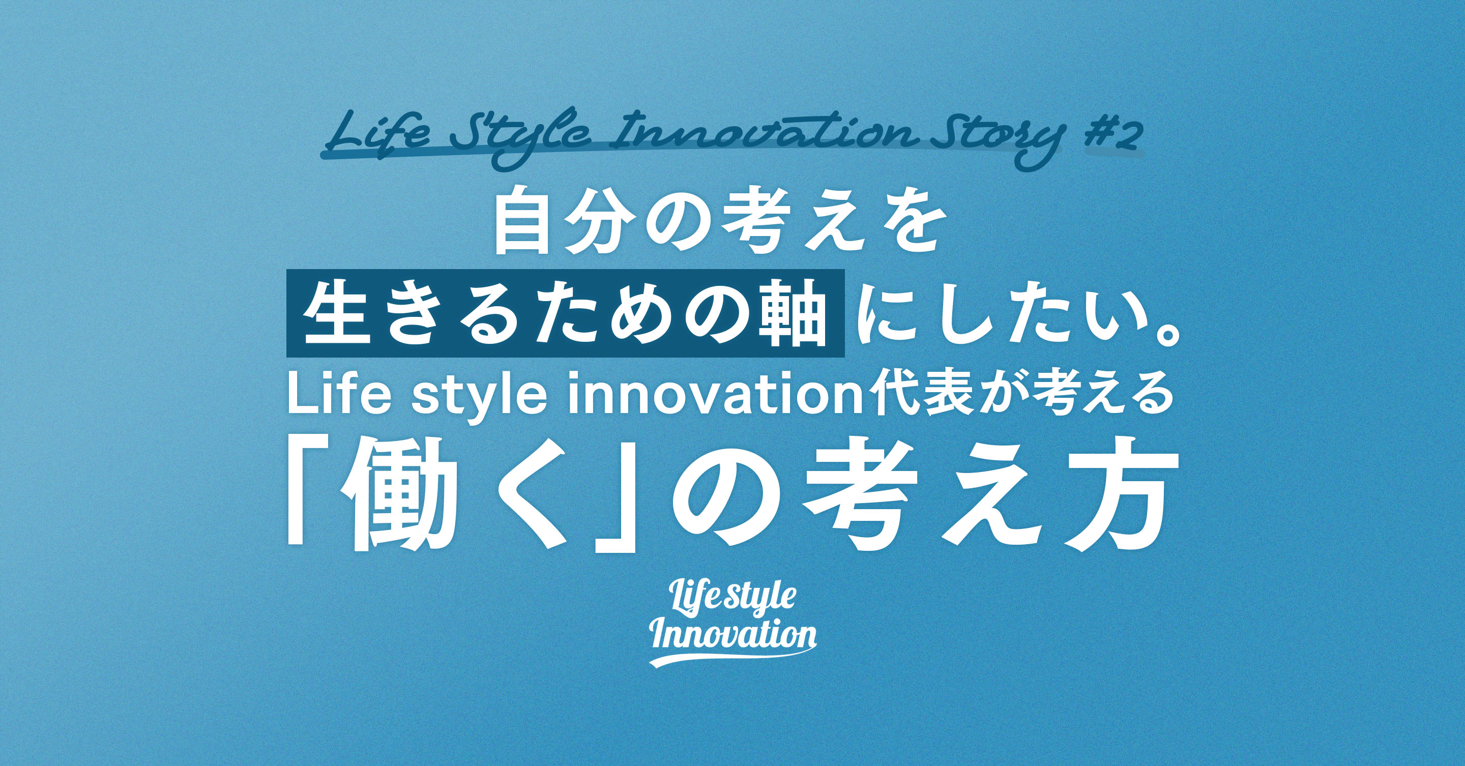 【vol.2】自分の考えを、生きるための軸にしたい。だから経営者になった　Life style innovation代表が考える「働く」の考え方