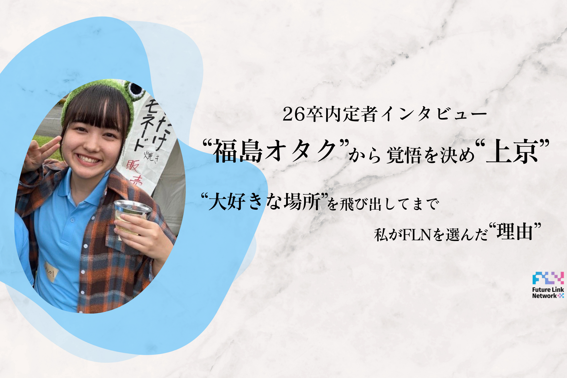 【26卒内定者インタビュー】福島オタクから覚悟を決め”上京”。大好きな場所を飛び出してまで、私がFLNを選んだ”理由”