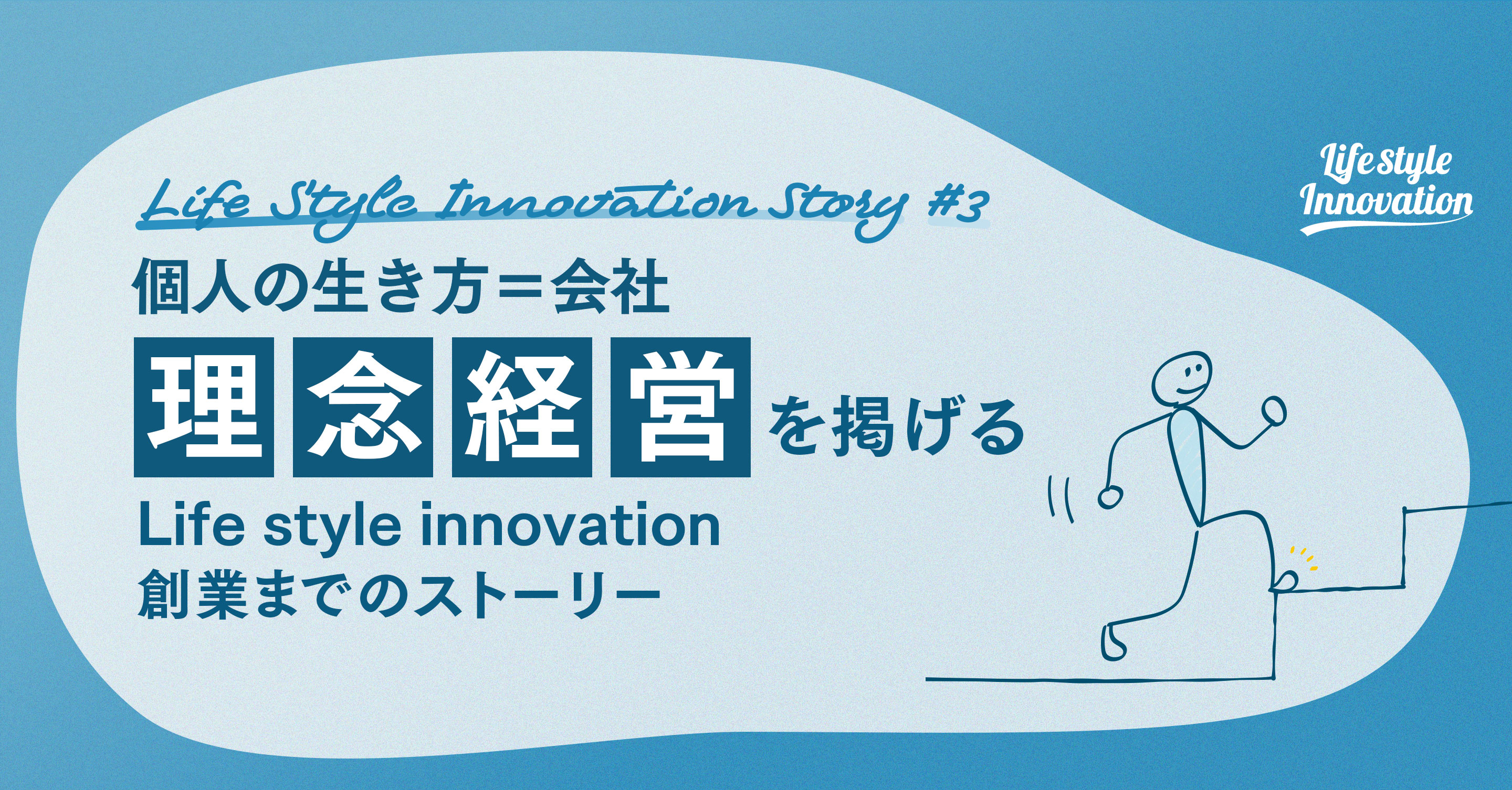 【vol.3】「個人の生き方と会社が100％イコールなんです」　“理念経営”を掲げるLife style innovation創業までのストーリー