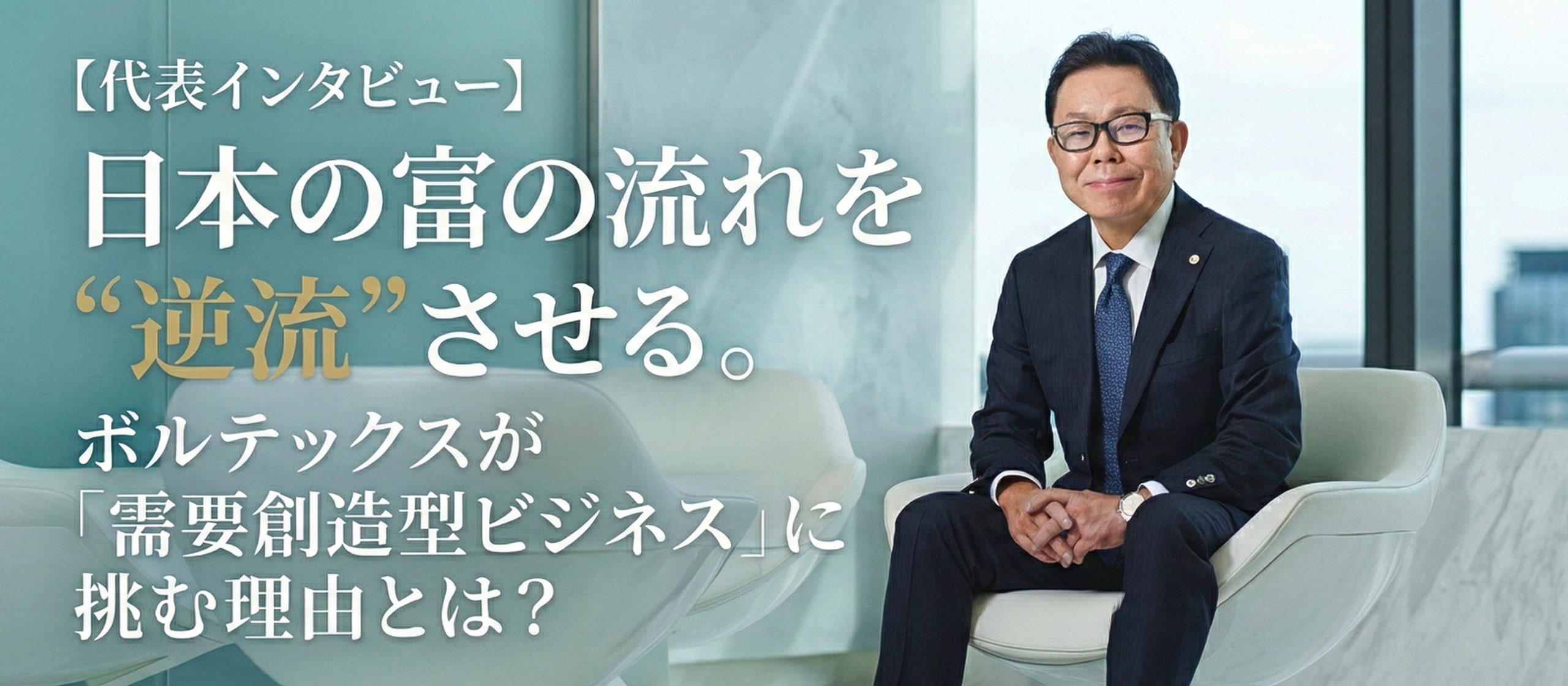 【代表インタビュー】日本の富の流れを“逆流”させる。ボルテックスが「需要創造型ビジネス」に挑む理由とは？