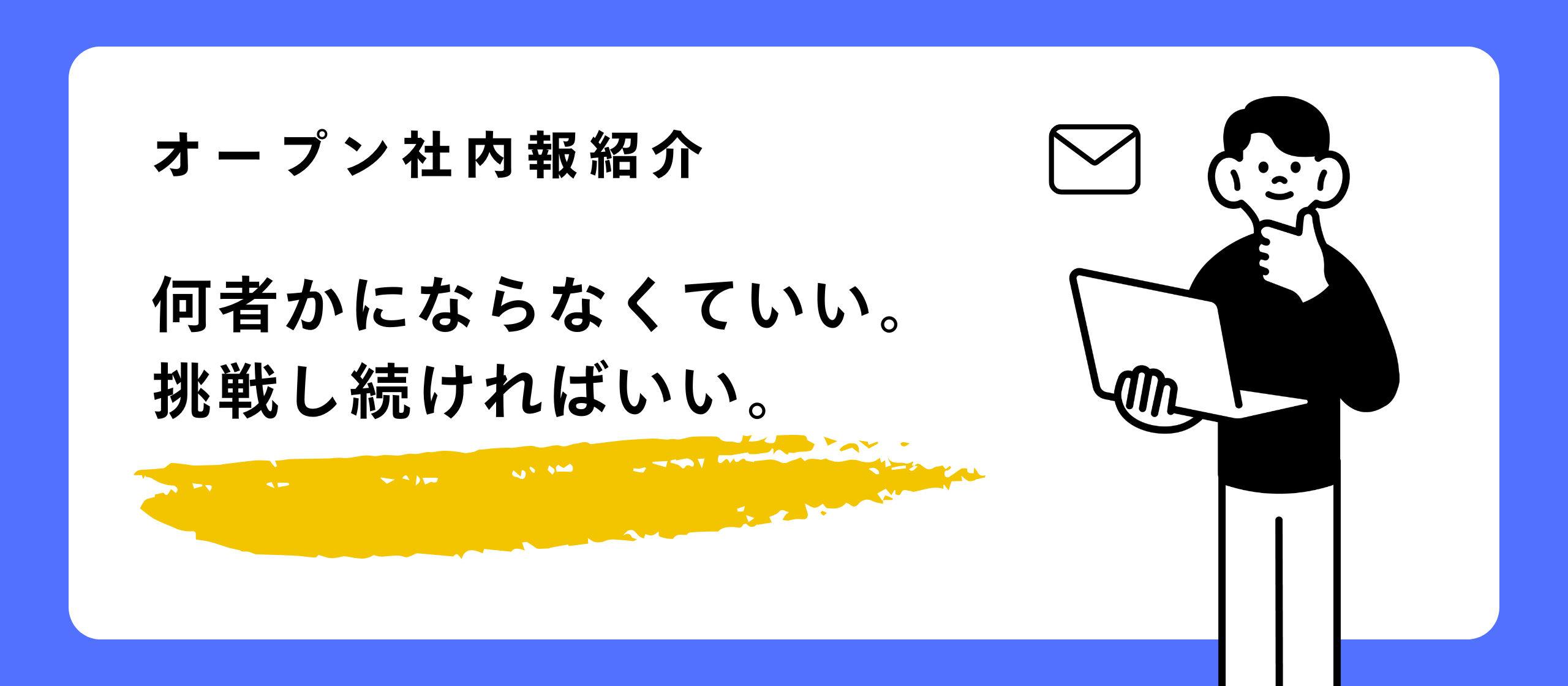 【オープン社内報紹介】何者かにならなくていい。挑戦し続ければいい。