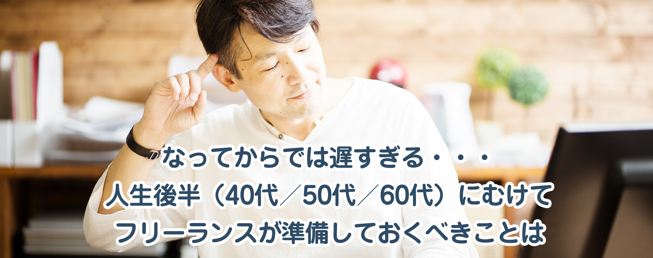 なってからでは遅すぎる・・・人生後半（40代／50代／60代）にむけてフリーランスが準備しておくべきことは