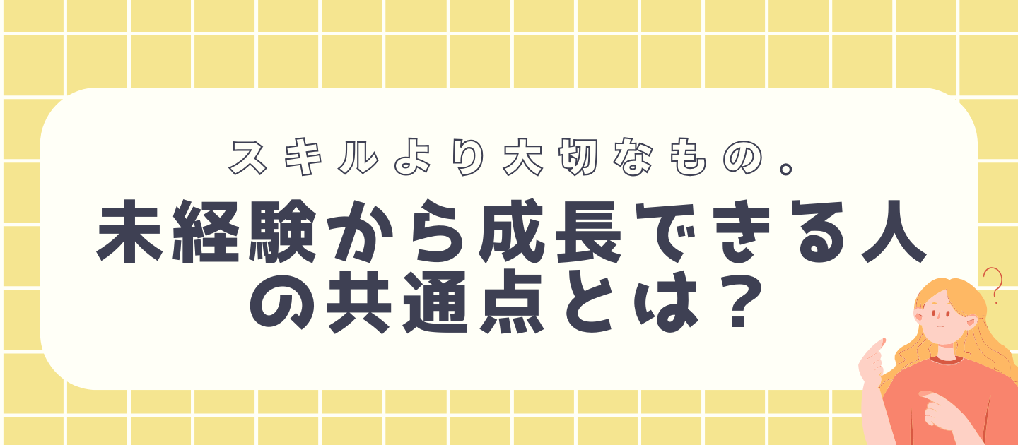 スキルより大切なもの。未経験から成長できる人の共通点とは？