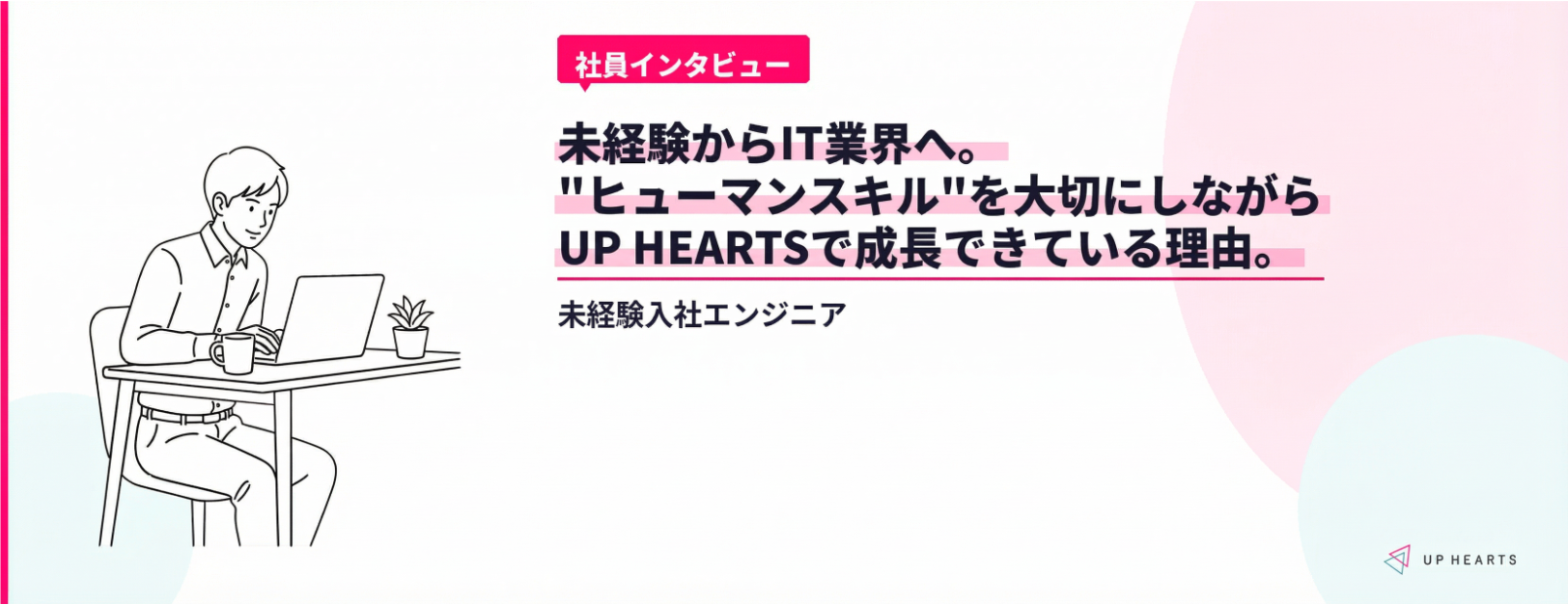 未経験からIT業界へ。"ヒューマンスキル"を大切にしながらUP HEARTSで成長できている理由。