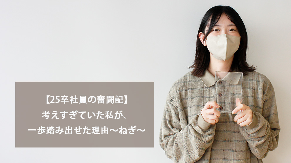 【25卒社員の奮闘記】考えすぎていた私が、一歩踏み出せた理由～ねぎ～