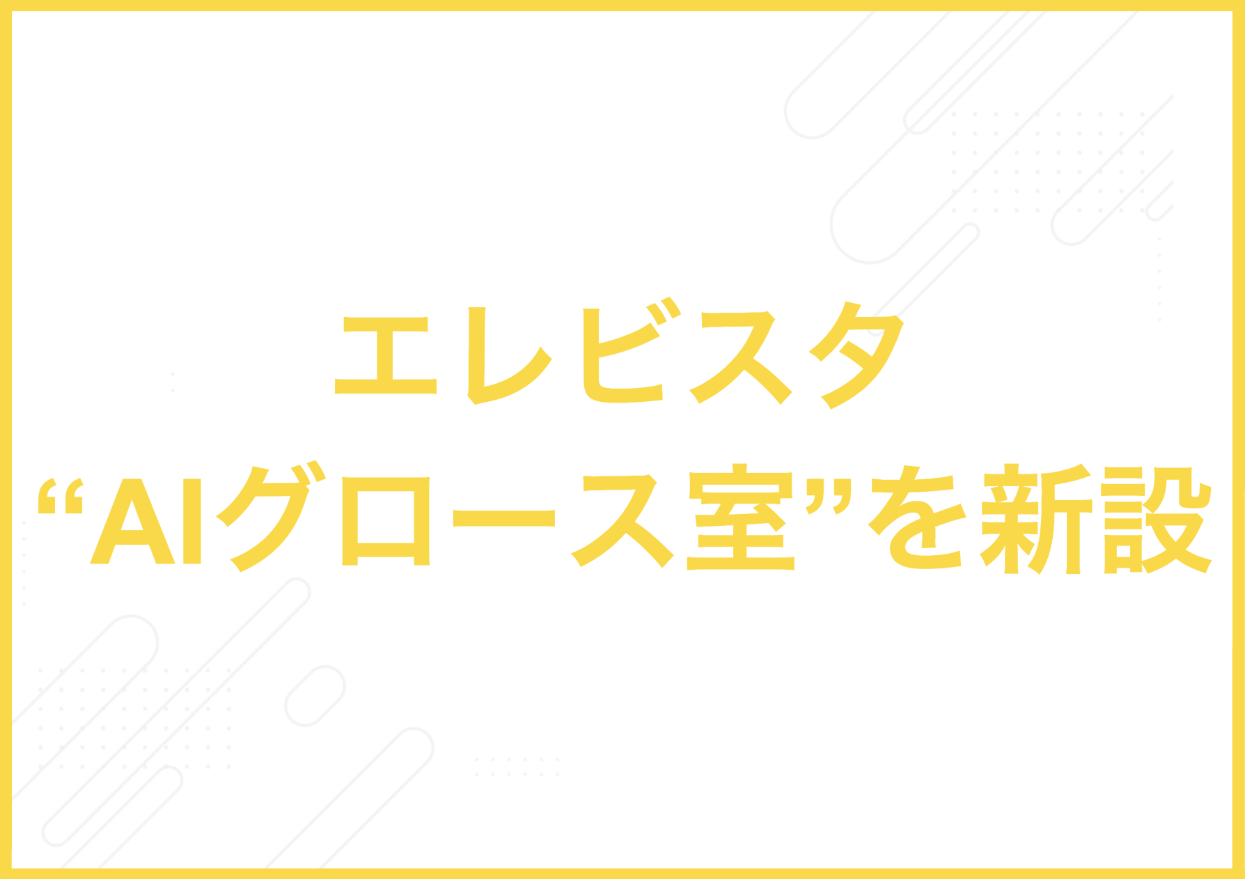 エレビスタ「AIグロース室」を新設。全事業をAIネイティブへ再定義し、「デジタル×●●」から、「AI×●●」な企業へと変貌します。