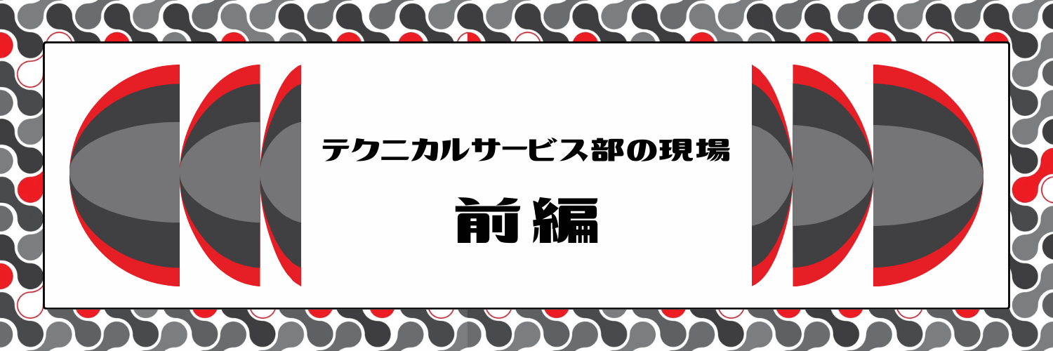 【前編】テクニカルサービス部の現場