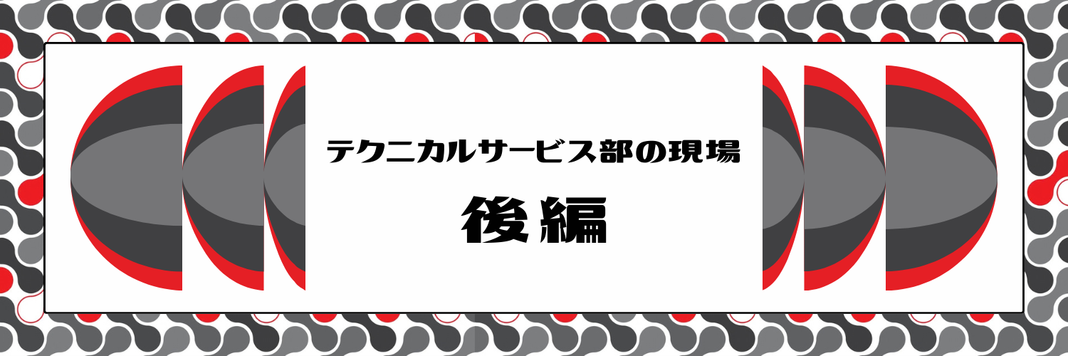 【後編】テクニカルサービス部の現場