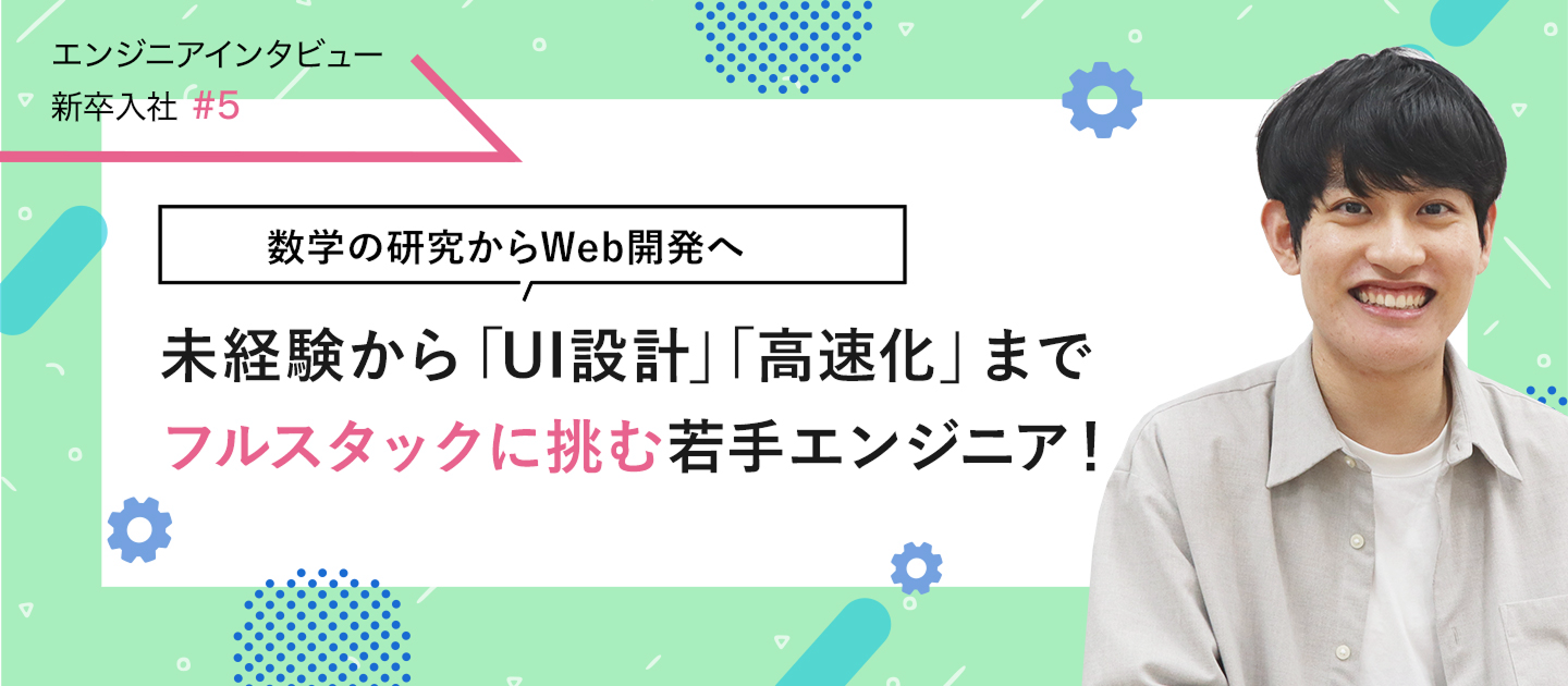 【エンジニアインタビュー新卒入社#5】数学の研究からWeb開発へ。未経験から「UI設計」「高速化」までフルスタックに挑む若手エンジニア！