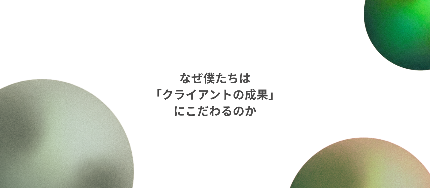 なぜ僕たちは“クライアントの成果”にこだわるのか