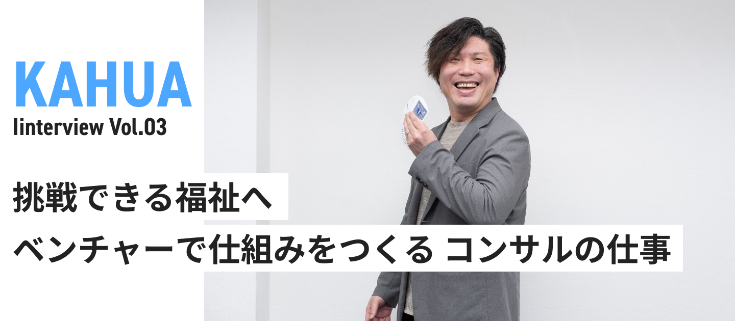 挑戦できる福祉へ。ベンチャーで仕組みをつくる コンサルの仕事