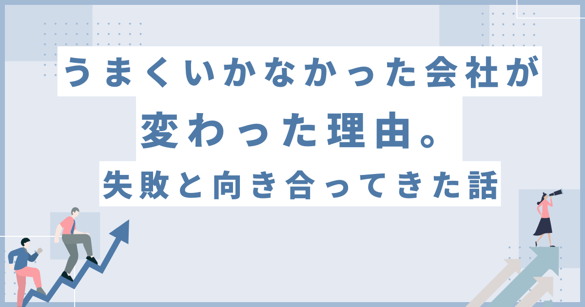 うまくいかなかった会社が変わった理由。失敗と向き合ってきた話