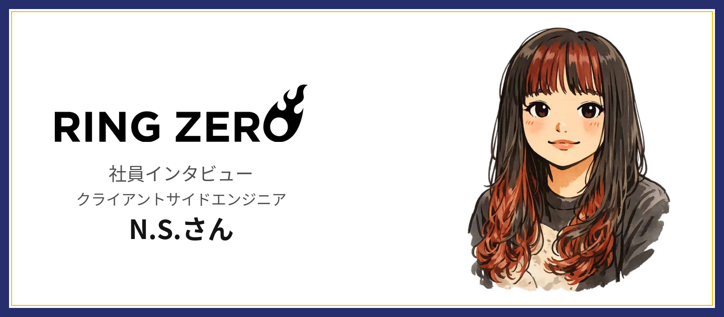 RingZero株式会社　社員インタビュー③　　　　クライアントサイドエンジニア　N.S.さん（29歳）