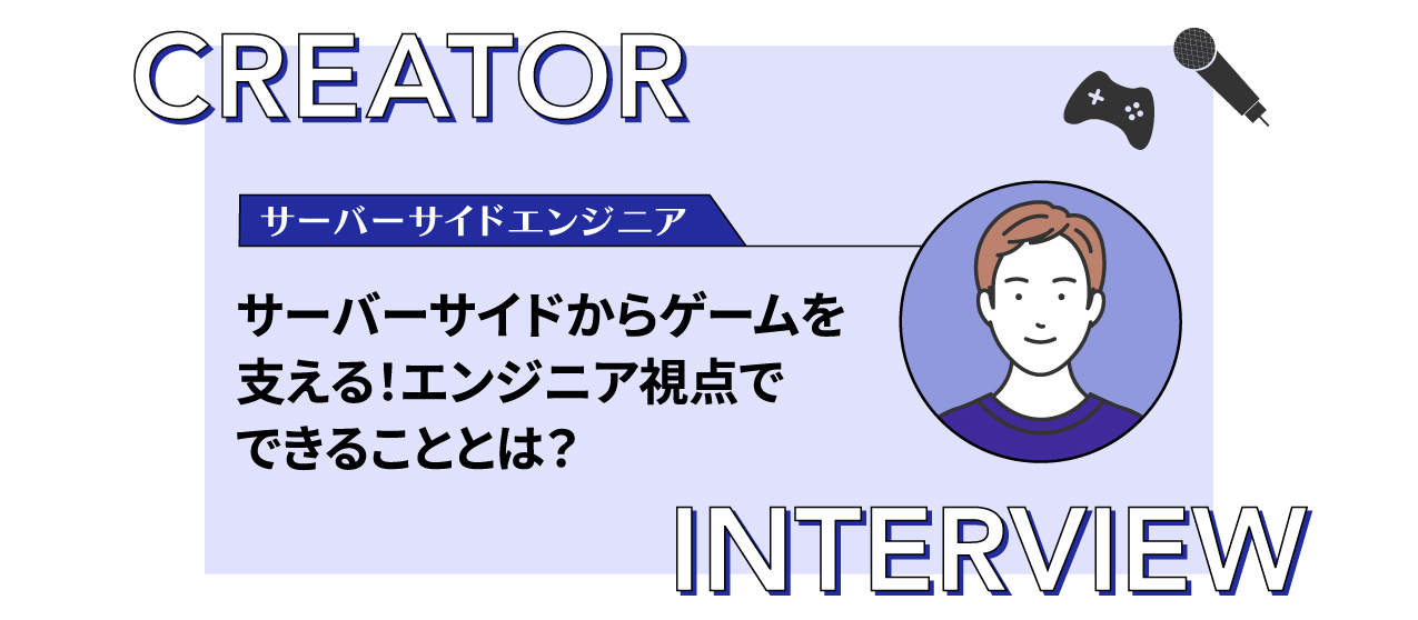 【クリエイターインタビュー】サーバーサイドからゲームを支える！エンジニア視点でできることとは？