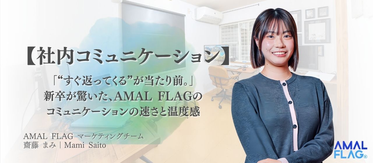 【社内コミュニケーション】「“すぐ返ってくる”が当たり前。」新卒が驚いた、AMAL FLAGのコミュニケーションの速さと温度感