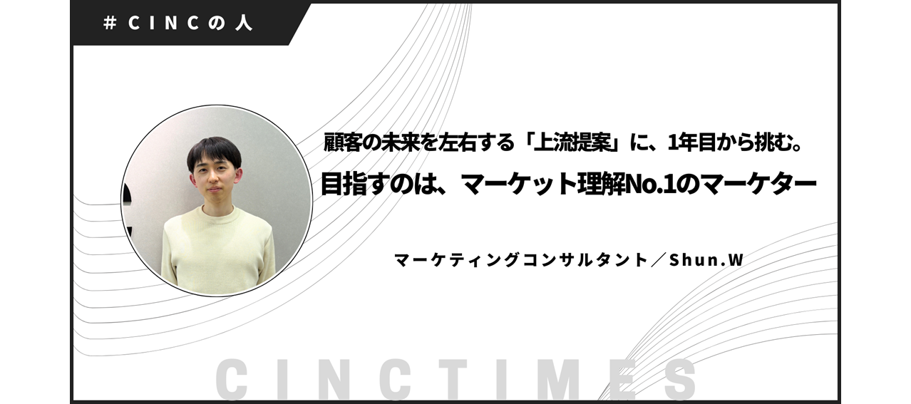 顧客の未来を左右する「上流提案」に、1年目から挑む。目指すのは、マーケット理解No.1のマーケター｜Shun.W｜CINCの人