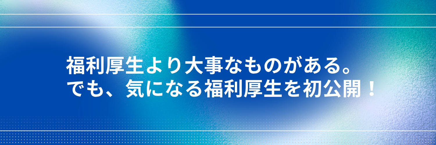 福利厚生より大事なものがある。でも、気になる福利厚生を初公開！