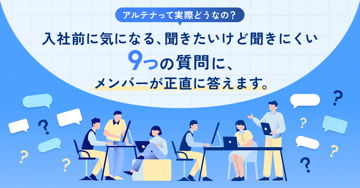 アルテナって実際どうなの？入社前に気になる、聞きたいけど聞きにくい9つの質問に、メンバーが正直に答えます。