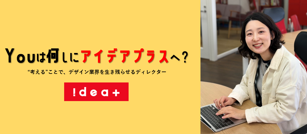 YOUは何しにアイデアプラスへ？第8弾！ “考える”ことで、デザイン業界を生き残らせるディレクター