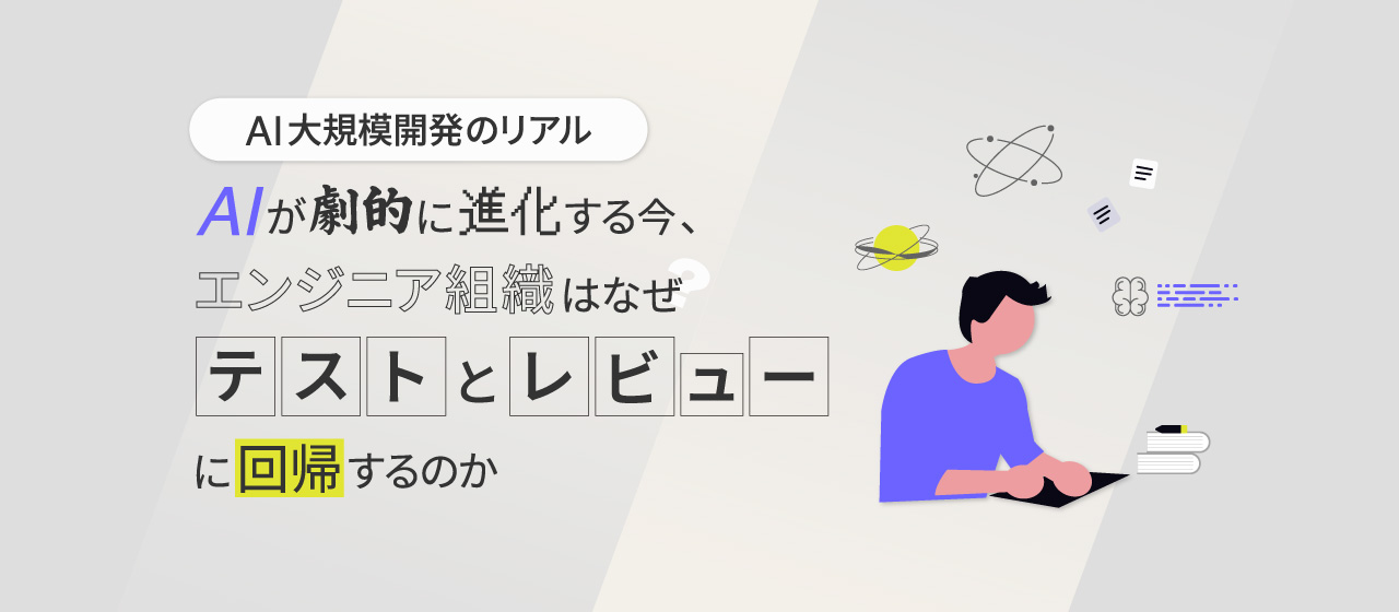 【AI大規模開発のリアル】AIが劇的に進化する今、エンジニア組織はなぜ「テストとレビュー」に回帰するのか