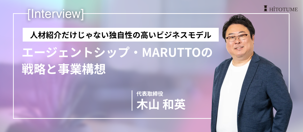 【代表インタビュー】人材紹介だけじゃない独自性の高いビジネスモデル。エージェントシップ・MARUTTOの戦略と事業構想