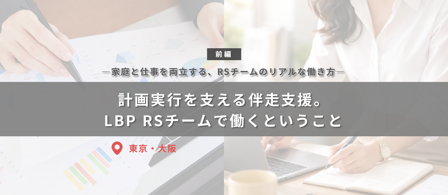 【前編】　計画実行を支える伴走支援。LBP RSチーム（東京・大阪）で働くということ
