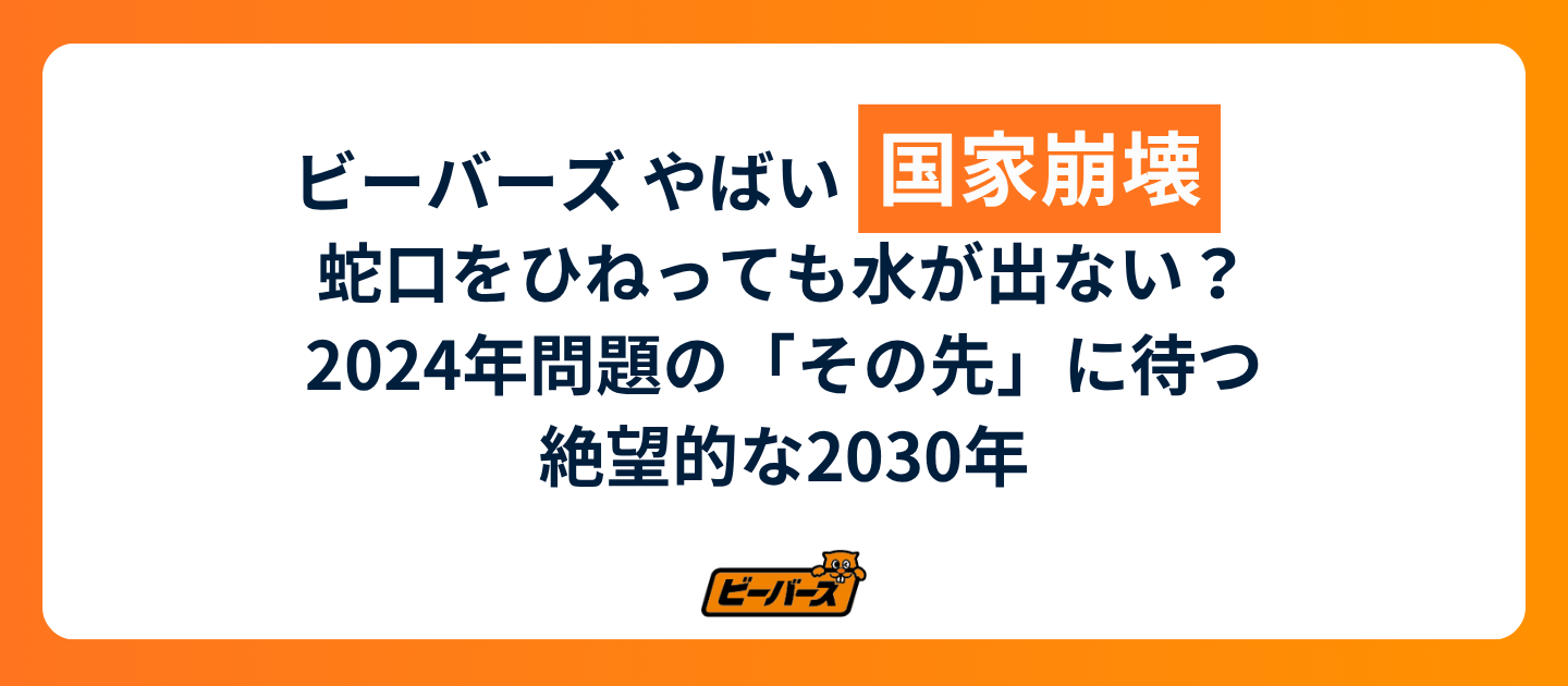 ビーバーズ やばい国家崩壊　蛇口をひねっても水が出ない？2024年問題の「その先」に待つ絶望的な2030年