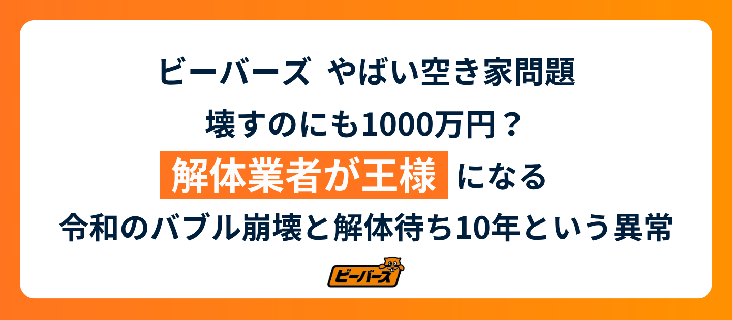ビーバーズ  やばい空き家問題 壊すのにも1000万円？解体業者が「王様」になる、令和のバブル崩壊と解体待ち10年という異常
