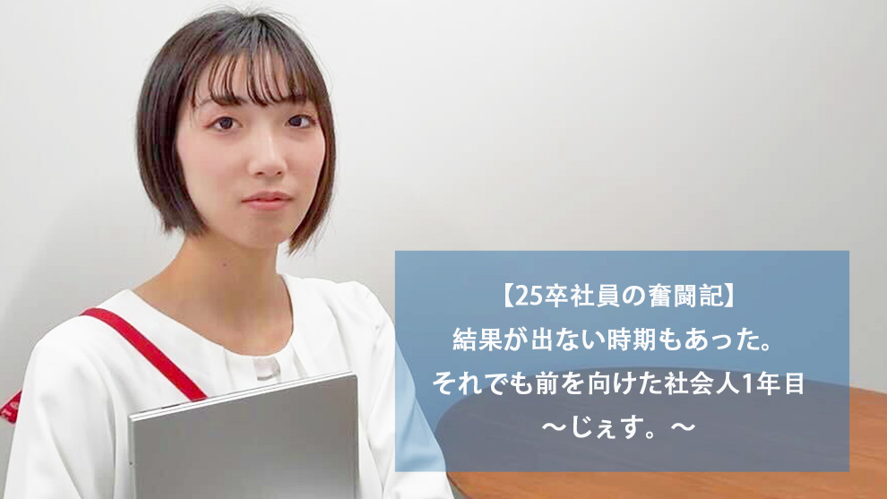 【25卒社員の奮闘記】結果が出ない時期もあった。それでも前を向けた社会人1年目～じぇす。～