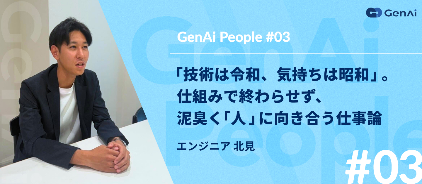 【GenAi People #03】エンジニア北見 ｜「技術は令和、気持ちは昭和」。仕組みで終わらせず、泥臭く「人」に向き合う仕事論