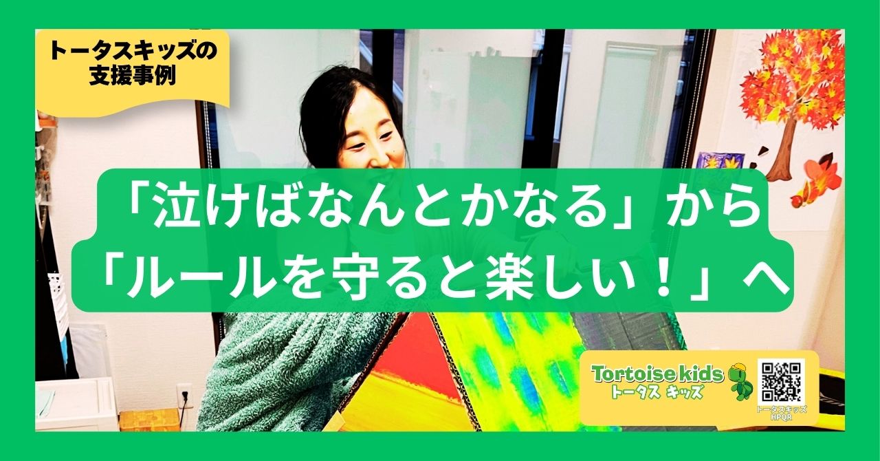 トータスキッズ支援事例：「泣けばなんとかなる」から「ルールを守ると楽しい！」へ