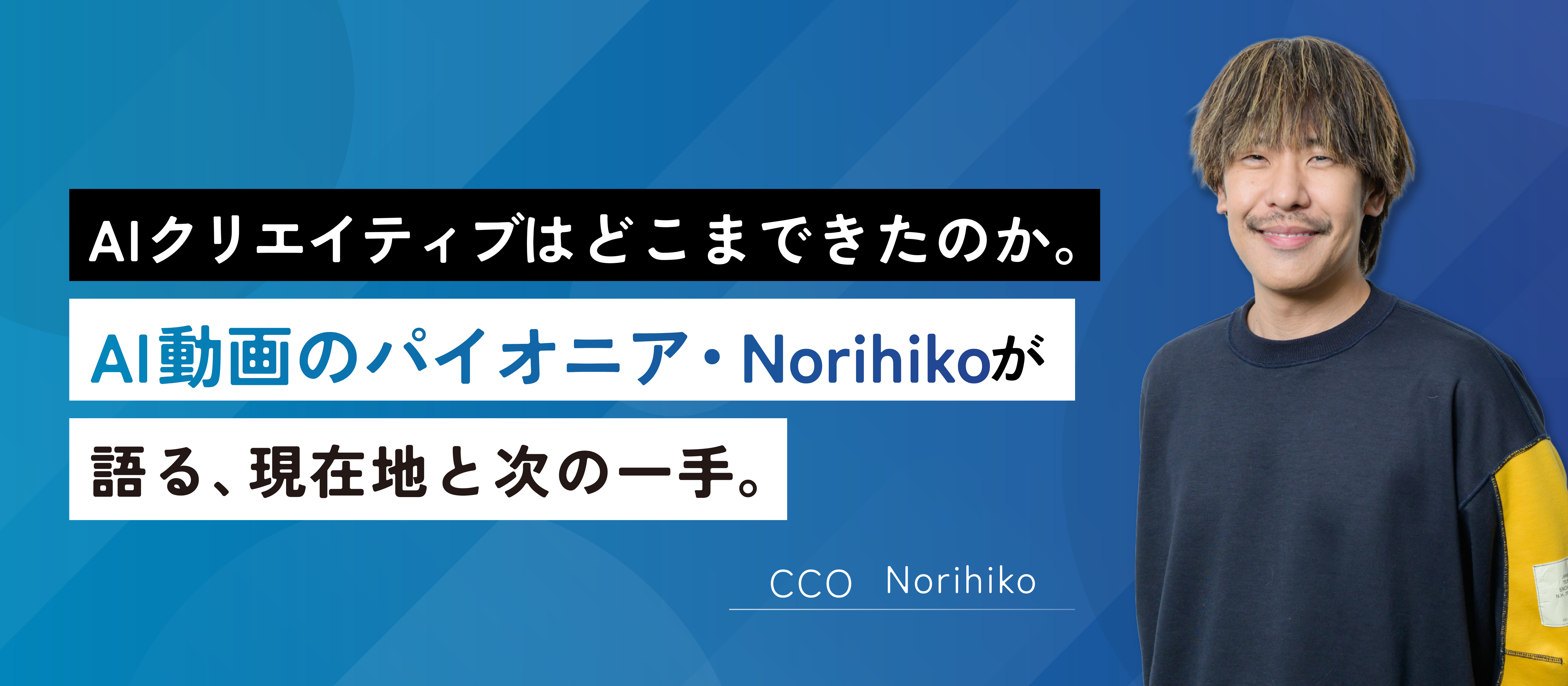 AIクリエイティブの常識を、つくっていく。AI動画のパイオニアNorihikoが語る、業界の現在地とこれから。
