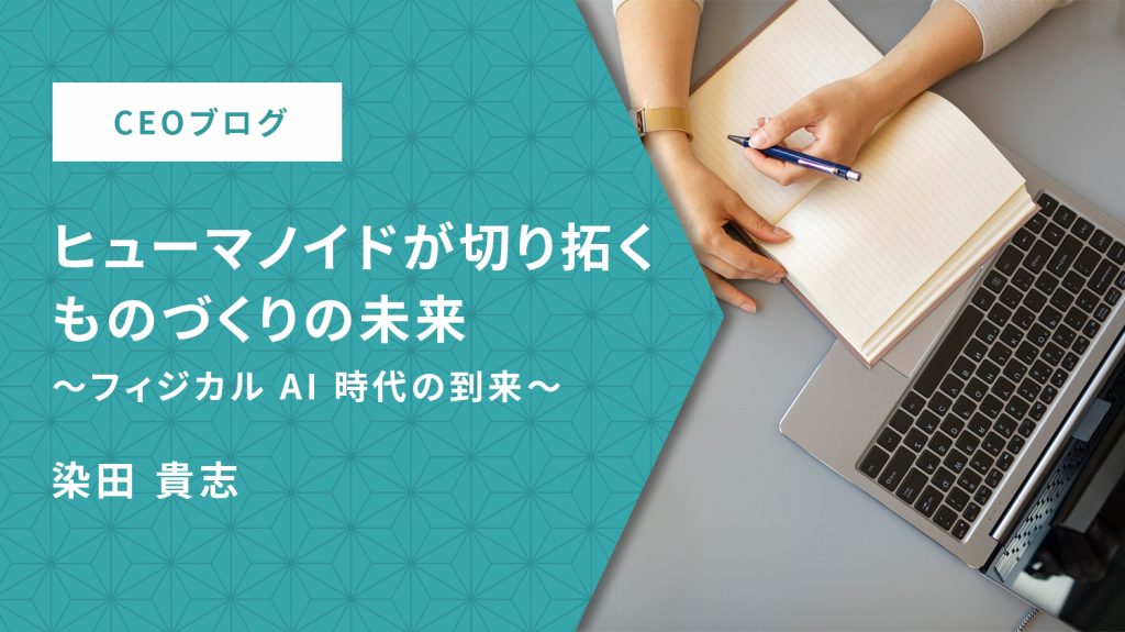 ヒューマノイドが切り拓くものづくりの未来～フィジカルAI時代の到来～【CEOブログ】