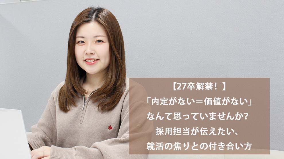 【27卒解禁！】「内定がない＝価値がない」なんて思っていませんか？採用担当が伝えたい、就活の焦りとの付き合い方
