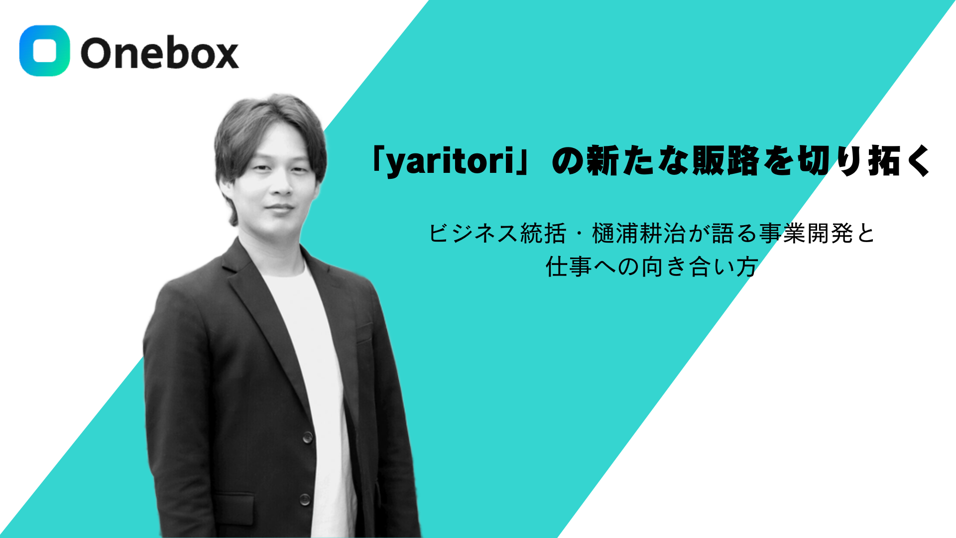 「yaritori」の新たな販路を切り拓く──ビジネス統括・樋浦耕治が語る事業開発と仕事への向き合い方