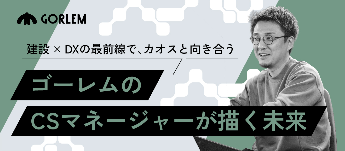 建設×DXの最前線で、カオスと向き合う。──ゴーレムのCSマネージャーが描く未来