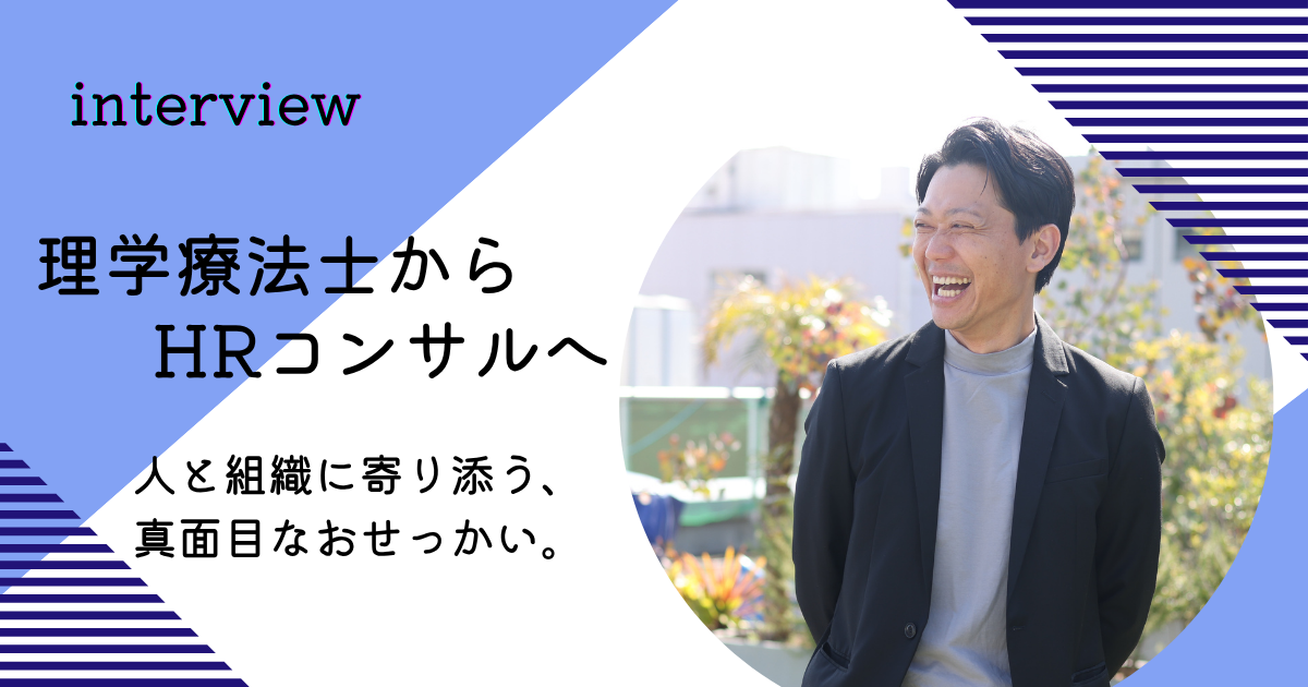 理学療法士からコンサルタントへ。人と組織に寄り添う、真面目なおせっかいの覚悟＜社員インタビュー #08＞
